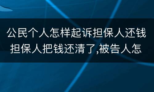 公民个人怎样起诉担保人还钱 担保人把钱还清了,被告人怎么要