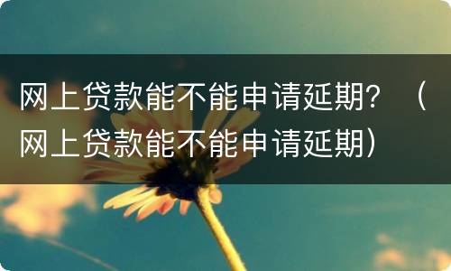 网上贷款能不能申请延期？（网上贷款能不能申请延期）