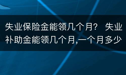 失业保险金能领几个月？ 失业补助金能领几个月,一个月多少钱