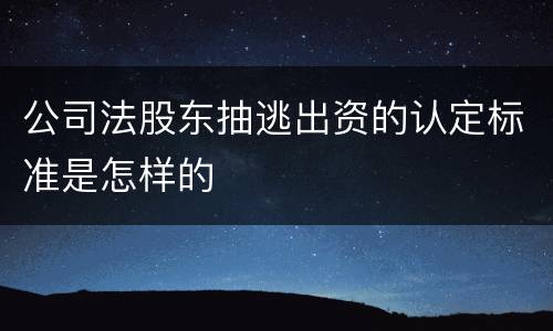 公司法股东抽逃出资的认定标准是怎样的