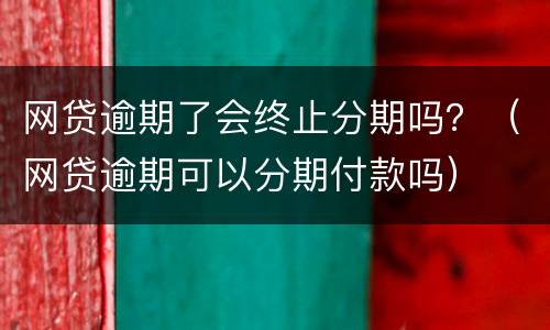 网贷逾期了会终止分期吗？（网贷逾期可以分期付款吗）