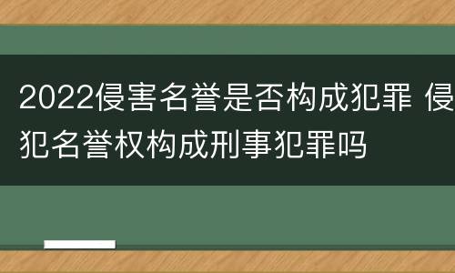 2022侵害名誉是否构成犯罪 侵犯名誉权构成刑事犯罪吗