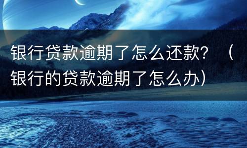 银行贷款逾期了怎么还款？（银行的贷款逾期了怎么办）