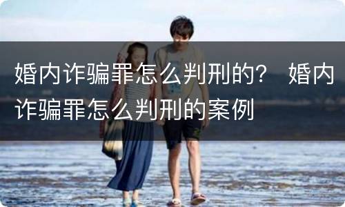 婚内诈骗罪怎么判刑的？ 婚内诈骗罪怎么判刑的案例