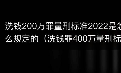 洗钱200万罪量刑标准2022是怎么规定的（洗钱罪400万量刑标准）