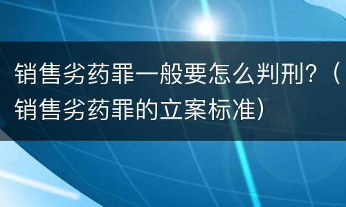 销售劣药罪一般要怎么判刑?（销售劣药罪的立案标准）