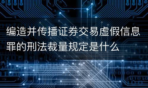 编造并传播证券交易虚假信息罪的刑法裁量规定是什么