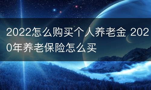 2022怎么购买个人养老金 2020年养老保险怎么买