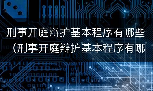 刑事开庭辩护基本程序有哪些（刑事开庭辩护基本程序有哪些内容）