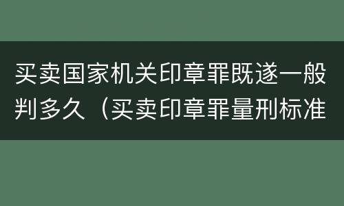 买卖国家机关印章罪既遂一般判多久（买卖印章罪量刑标准）