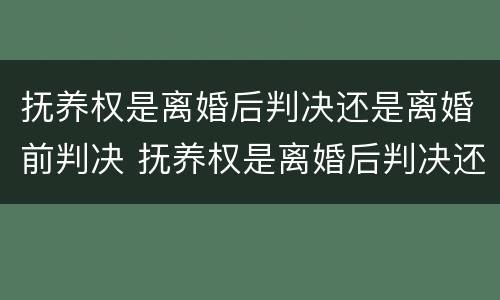 抚养权是离婚后判决还是离婚前判决 抚养权是离婚后判决还是离婚前判决呢