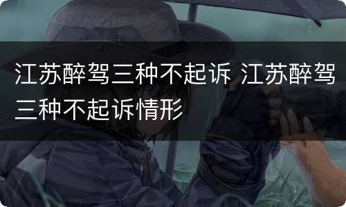 江苏醉驾三种不起诉 江苏醉驾三种不起诉情形