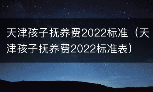 天津孩子抚养费2022标准（天津孩子抚养费2022标准表）