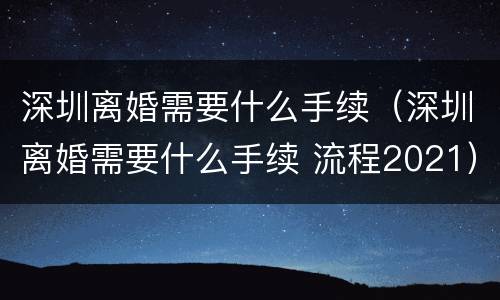 深圳离婚需要什么手续（深圳离婚需要什么手续 流程2021）