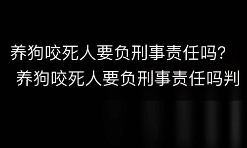 养狗咬死人要负刑事责任吗？ 养狗咬死人要负刑事责任吗判几年