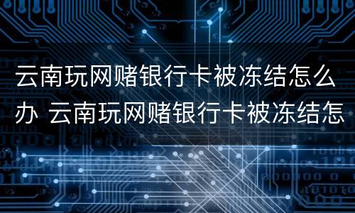 云南玩网赌银行卡被冻结怎么办 云南玩网赌银行卡被冻结怎么办理