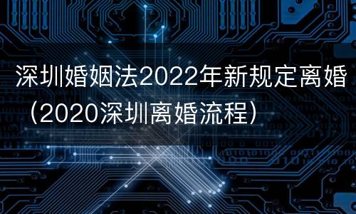 深圳婚姻法2022年新规定离婚（2020深圳离婚流程）
