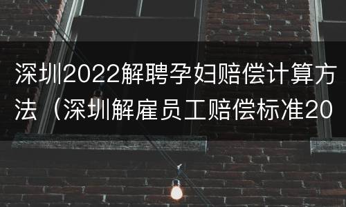 深圳2022解聘孕妇赔偿计算方法（深圳解雇员工赔偿标准2021）