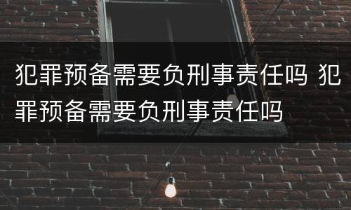 犯罪预备需要负刑事责任吗 犯罪预备需要负刑事责任吗