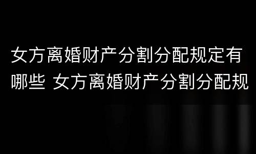 女方离婚财产分割分配规定有哪些 女方离婚财产分割分配规定有哪些条款