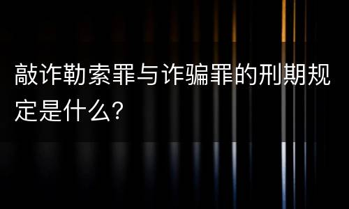 敲诈勒索罪与诈骗罪的刑期规定是什么？