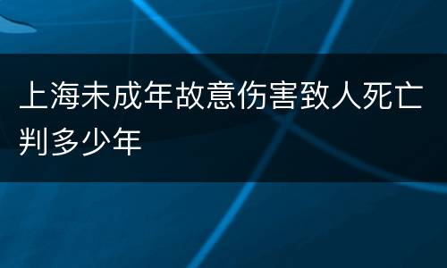 上海未成年故意伤害致人死亡判多少年