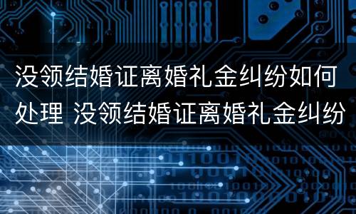 没领结婚证离婚礼金纠纷如何处理 没领结婚证离婚礼金纠纷如何处理呢