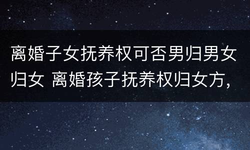 离婚子女抚养权可否男归男女归女 离婚孩子抚养权归女方,可以继承