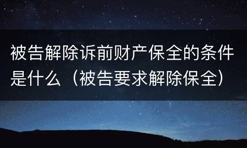 被告解除诉前财产保全的条件是什么（被告要求解除保全）