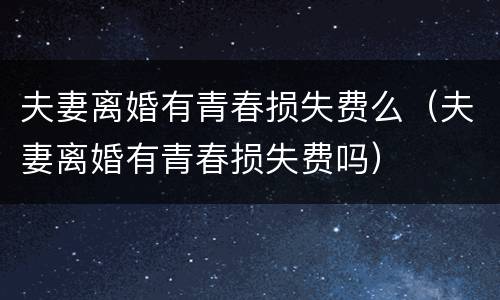 夫妻离婚有青春损失费么（夫妻离婚有青春损失费吗）