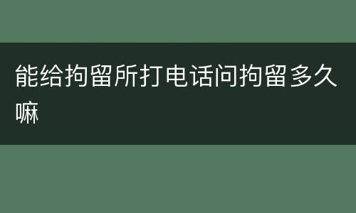 能给拘留所打电话问拘留多久嘛