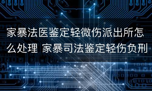 家暴法医鉴定轻微伤派出所怎么处理 家暴司法鉴定轻伤负刑事责任吗?