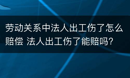 劳动关系中法人出工伤了怎么赔偿 法人出工伤了能赔吗?