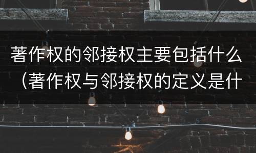 著作权的邻接权主要包括什么（著作权与邻接权的定义是什么）