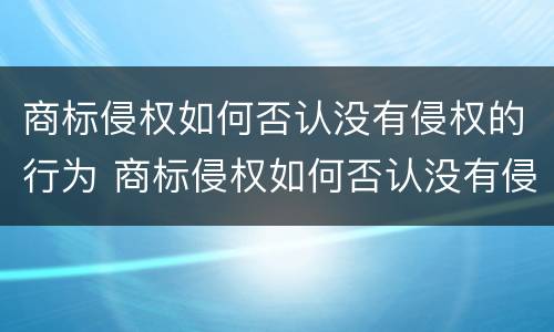 商标侵权如何否认没有侵权的行为 商标侵权如何否认没有侵权的行为呢