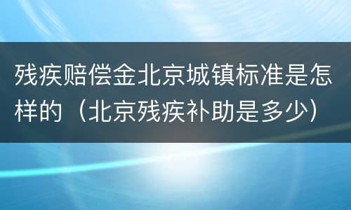 残疾赔偿金北京城镇标准是怎样的（北京残疾补助是多少）