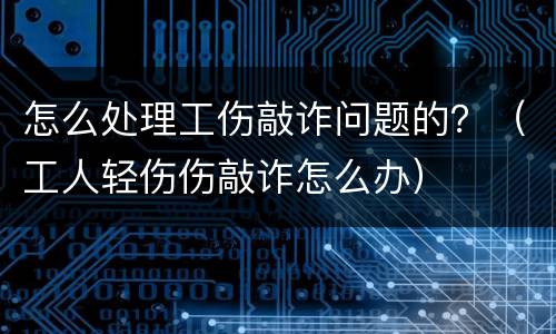 怎么处理工伤敲诈问题的？（工人轻伤伤敲诈怎么办）