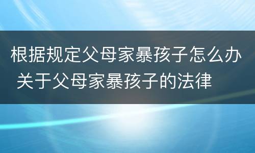 根据规定父母家暴孩子怎么办 关于父母家暴孩子的法律