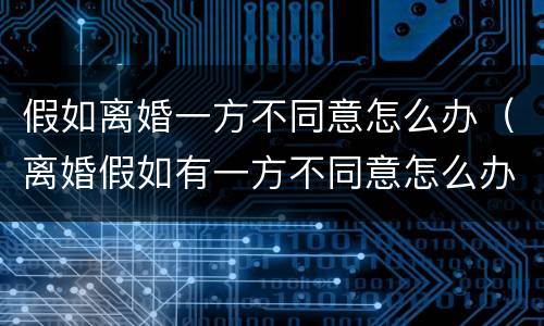 假如离婚一方不同意怎么办（离婚假如有一方不同意怎么办）