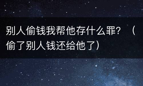 别人偷钱我帮他存什么罪？（偷了别人钱还给他了）