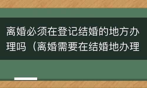 离婚必须在登记结婚的地方办理吗（离婚需要在结婚地办理吗）
