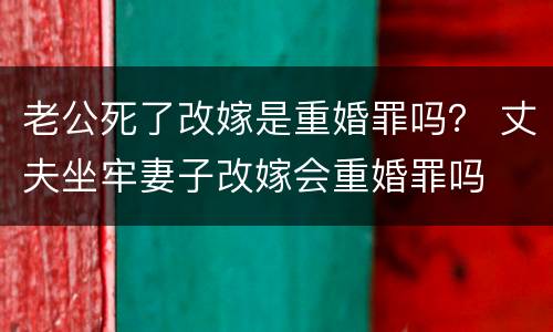 老公死了改嫁是重婚罪吗？ 丈夫坐牢妻子改嫁会重婚罪吗
