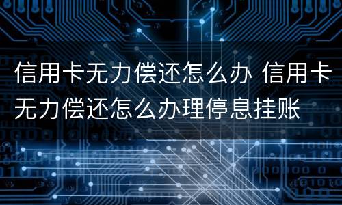 信用卡无力偿还怎么办 信用卡无力偿还怎么办理停息挂账
