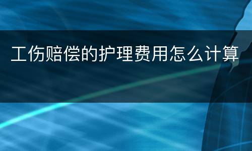 工伤赔偿的护理费用怎么计算