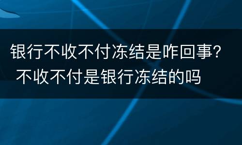 银行不收不付冻结是咋回事？ 不收不付是银行冻结的吗