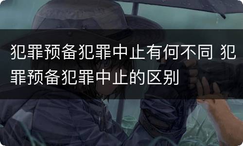 犯罪预备犯罪中止有何不同 犯罪预备犯罪中止的区别