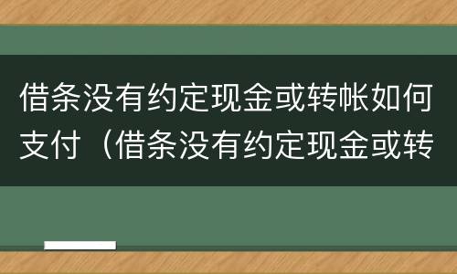 借条没有约定现金或转帐如何支付（借条没有约定现金或转帐如何支付费用）