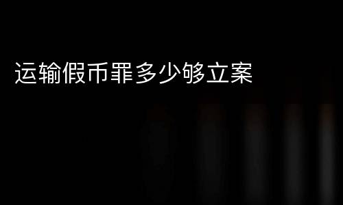 运输假币罪多少够立案