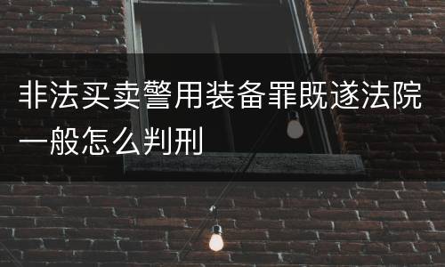 非法买卖警用装备罪既遂法院一般怎么判刑