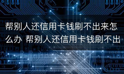 帮别人还信用卡钱刷不出来怎么办 帮别人还信用卡钱刷不出来怎么办呢